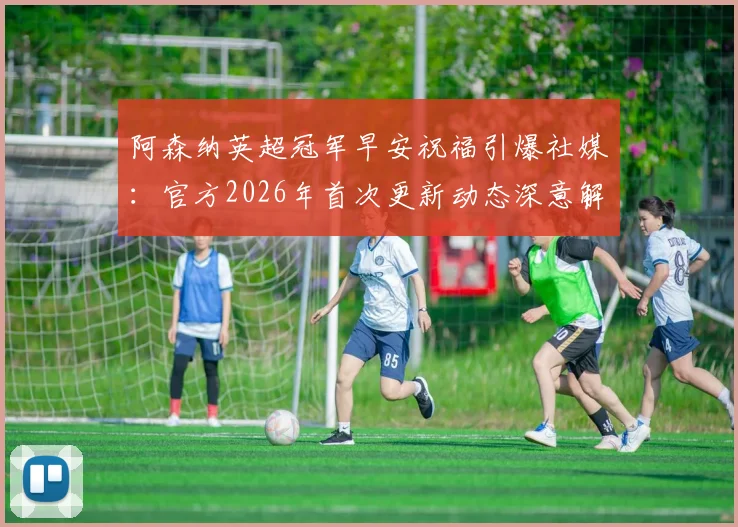 阿森纳英超冠军早安祝福引爆社媒:官方2026年首次更新动态深意解读