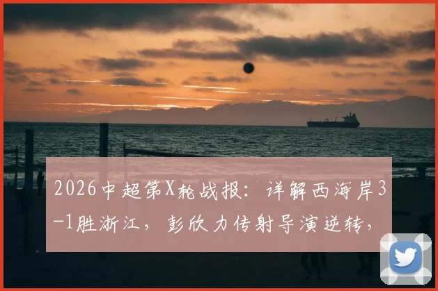 2026中超第X轮战报:详解西海岸3-1胜浙江,彭欣力传射导演逆转,内尔松双响锁定胜局