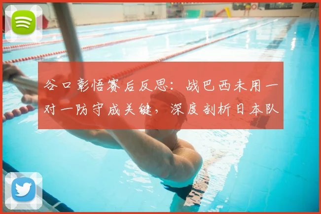 谷口彰悟赛后反思：战巴西未用一对一防守成关键，深度剖析日本队2026年防线战术抉择