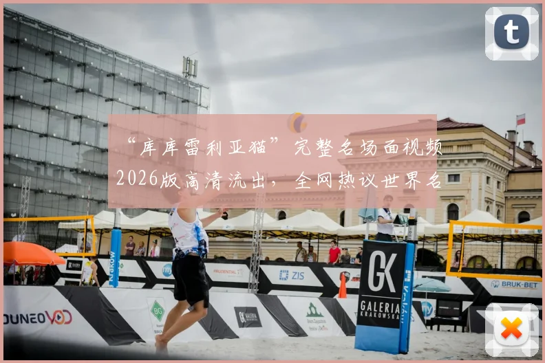 “库库雷利亚猫”完整名场面视频2026版高清流出，全网热议世界名画诞生过程与评价