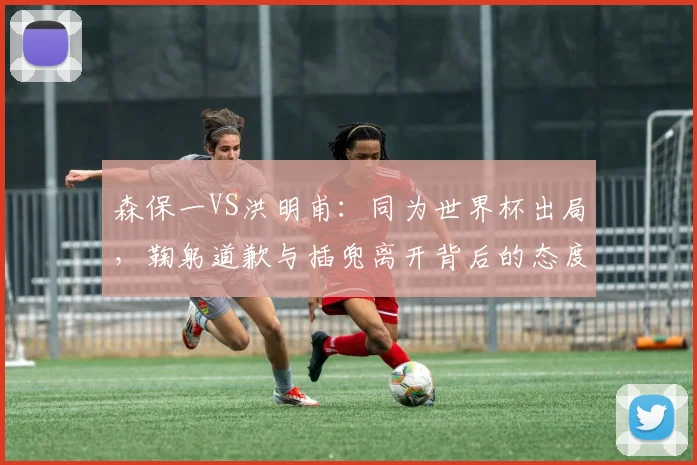 森保一VS洪明甫：同为世界杯出局，鞠躬道歉与插兜离开背后的态度对决，韩媒犀利点评引热议