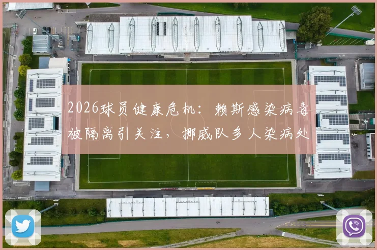 2026球员健康危机：赖斯感染病毒被隔离引关注，挪威队多人染病处理方案与足球赛事防疫指南