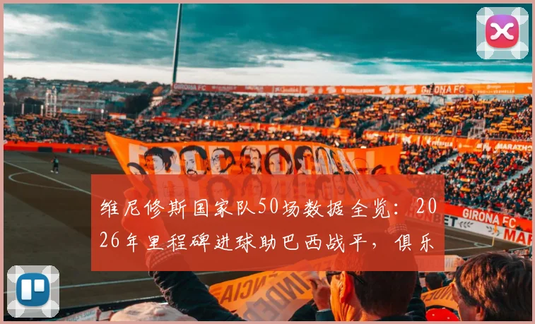 维尼修斯国家队50场数据全览：2026年里程碑进球助巴西战平，俱乐部与国家队的双线表现分析