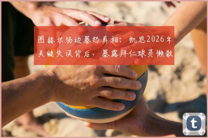 图赫尔场边暴怒真相：凯恩2026年关键失误背后，暴露拜仁球员懒散问题