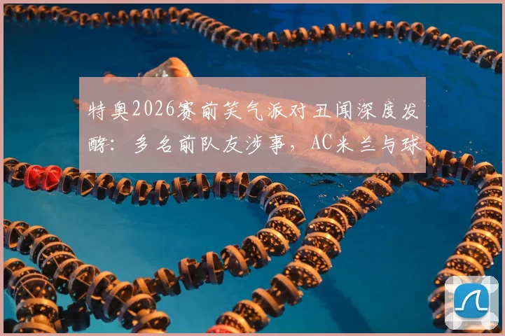 特奥2026赛前笑气派对丑闻深度发酵：多名前队友涉事，AC米兰与球员危机应对策略全解析
