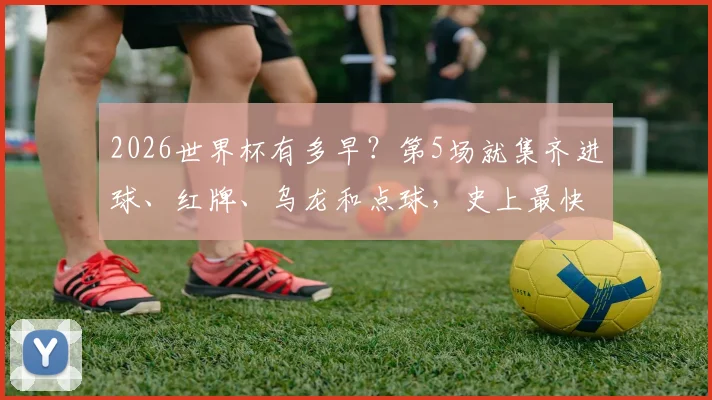 2026世界杯有多早？第5场就集齐进球、红牌、乌龙和点球，史上最快纪录解析