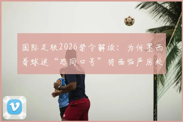 国际足联2026禁令解读：为何墨西哥球迷“恐同口号”将面临严厉处罚？球迷须知关键点