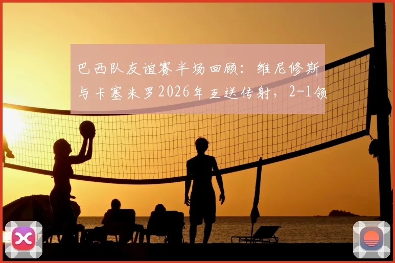 巴西队友谊赛半场回顾：维尼修斯与卡塞米罗2026年互送传射，2-1领先巴拿马，附进球集锦与战术解读