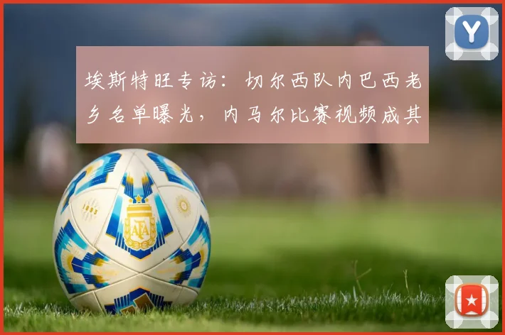 埃斯特旺专访：切尔西队内巴西老乡名单曝光，内马尔比赛视频成其动力源泉，2026年技术特点与出场前景分析