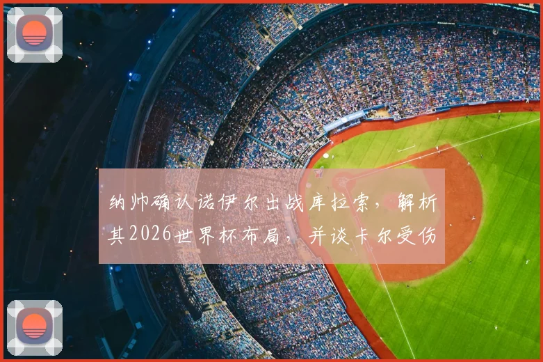 纳帅确认诺伊尔出战库拉索，解析其2026世界杯布局，并谈卡尔受伤对德国队防线的深远影响