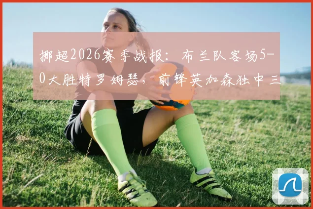 挪超2026赛季战报:布兰队客场5-0大胜特罗姆瑟,前锋英加森独中三元上演帽子戏法,全场比赛回顾与分析