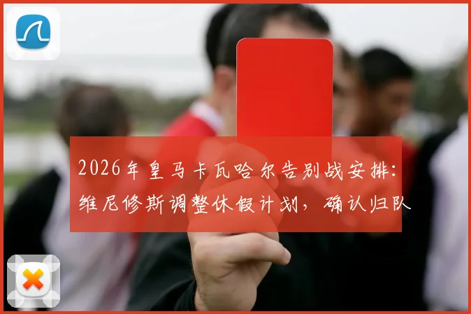 2026年皇马卡瓦哈尔告别战安排：维尼修斯调整休假计划，确认归队参加送别老将关键战