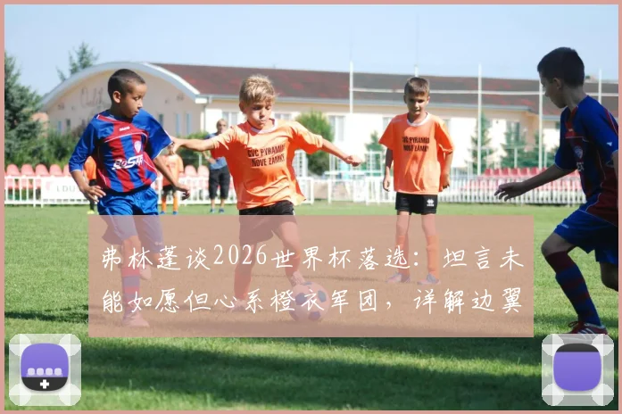 弗林蓬谈2026世界杯落选:坦言未能如愿但心系橙衣军团,详解边翼卫竞争与未来展望