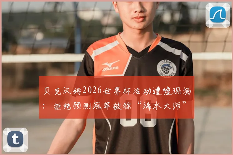 贝克汉姆2026世界杯活动遭嘘现场：拒绝预测冠军被称“端水大师”，球迷不满原因深度分析