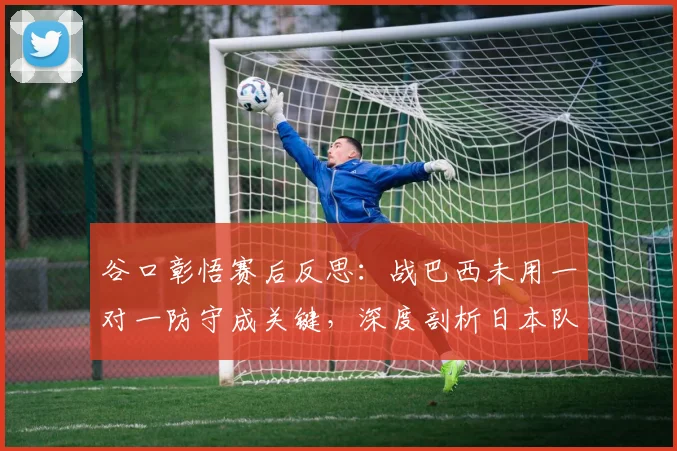 谷口彰悟赛后反思:战巴西未用一对一防守成关键,深度剖析日本队2026年防线战术抉择