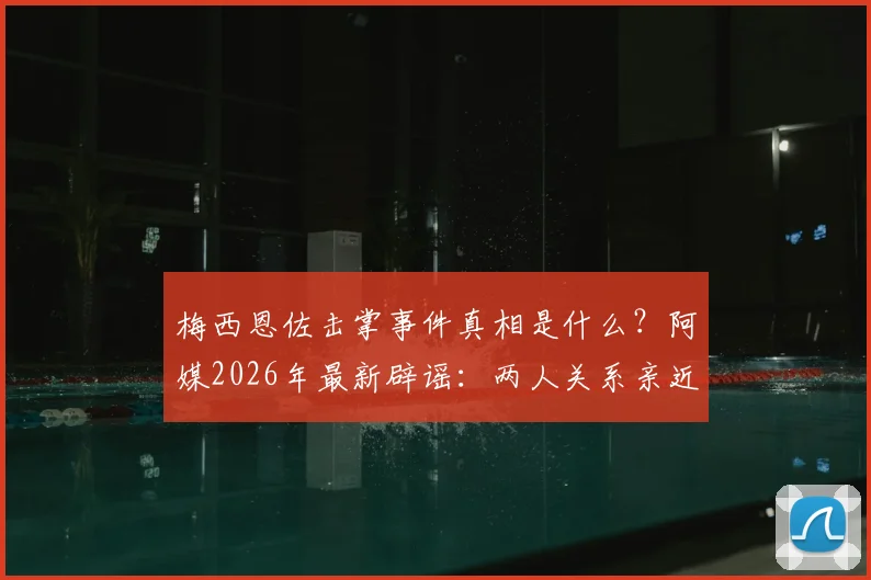 梅西恩佐击掌事件真相是什么?阿媒2026年最新辟谣:两人关系亲近无矛盾,详解场上瞬间