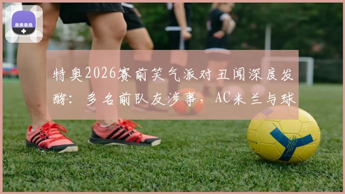 特奥2026赛前笑气派对丑闻深度发酵：多名前队友涉事，AC米兰与球员危机应对策略全解析
