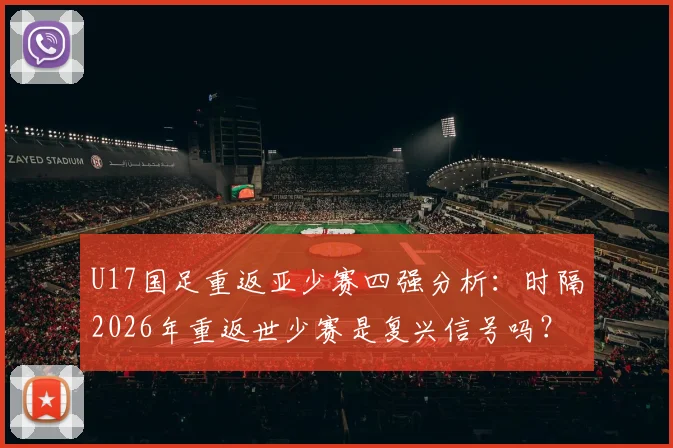 U17国足重返亚少赛四强分析：时隔2026年重返世少赛是复兴信号吗？附主力阵容解读