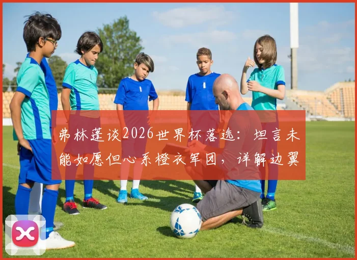 弗林蓬谈2026世界杯落选:坦言未能如愿但心系橙衣军团,详解边翼卫竞争与未来展望