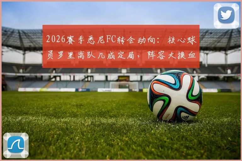 2026赛季悉尼FC转会动向:核心球员罗里离队几成定局,阵容大换血在即