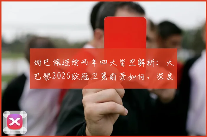 姆巴佩连续两年四大皆空解析：大巴黎2026欧冠卫冕前景如何，深度剖析无冠原因与未来