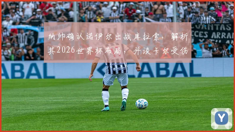 纳帅确认诺伊尔出战库拉索，解析其2026世界杯布局，并谈卡尔受伤对德国队防线的深远影响