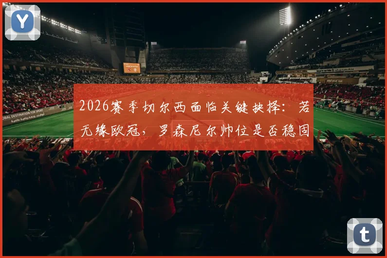 2026赛季切尔西面临关键抉择：若无缘欧冠，罗森尼尔帅位是否稳固？深度剖析下课条件与球队前景