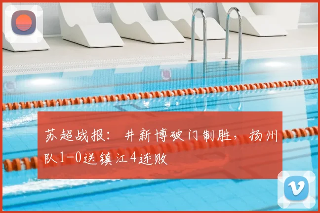 苏超战报：井新博破门制胜，扬州队1-0送镇江4连败