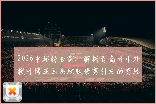 2026中超转会窗：解析青岛海牛外援叶博亚因美职联禁赛引发的资格认定争议