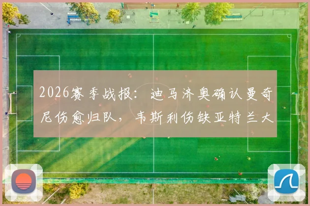2026赛季战报：迪马济奥确认曼奇尼伤愈归队，韦斯利伤缺亚特兰大关键战，解析后防变动影响