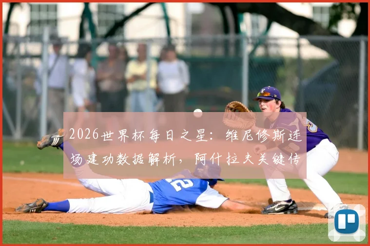 2026世界杯每日之星:维尼修斯连场建功数据解析,阿什拉夫关键传射助球队逆转全过程回顾