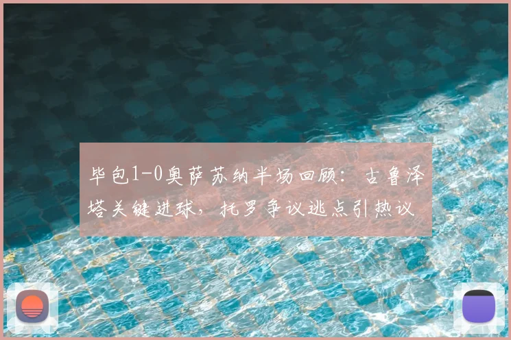 毕包1-0奥萨苏纳半场回顾:古鲁泽塔关键进球,托罗争议逃点引热议,附全场录像链接
