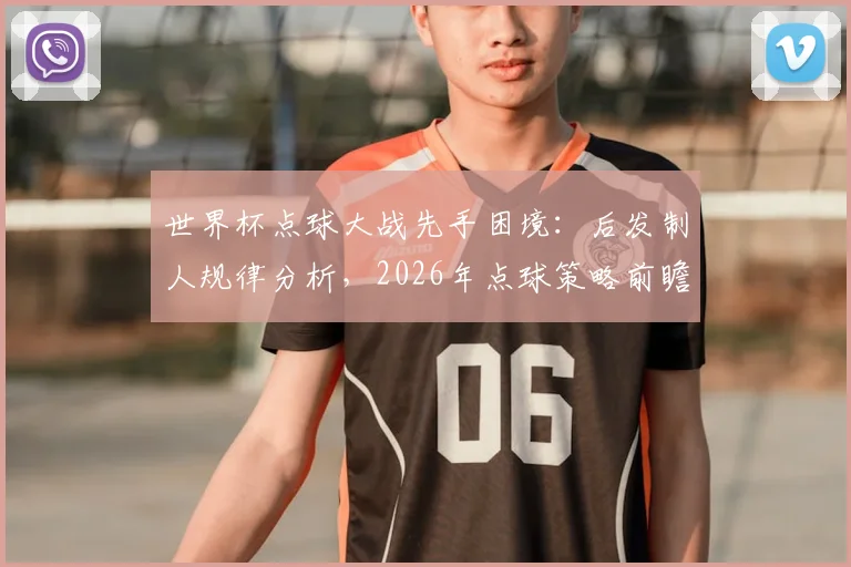世界杯点球大战先手困境：后发制人规律分析，2026年点球策略前瞻与历史胜率数据深度解读