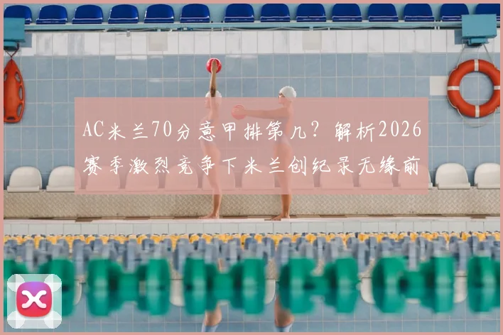AC米兰70分意甲排第几?解析2026赛季激烈竞争下米兰创纪录无缘前四的背后原因