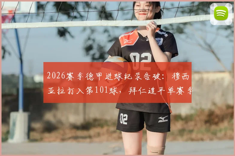 2026赛季德甲进球纪录告破：穆西亚拉打入第101球，拜仁追平单赛季历史最佳战绩回顾