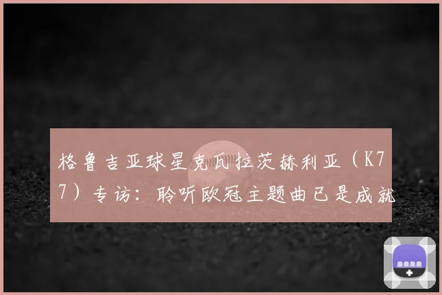 格鲁吉亚球星克瓦拉茨赫利亚（K77）专访：聆听欧冠主题曲已是成就，2026赛季冲击冠军全解析