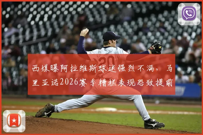 西媒曝阿拉维斯球迷强烈不满，马里亚诺2026赛季糟糕表现恐致提前解约，球员数据与球迷诉求深度解析