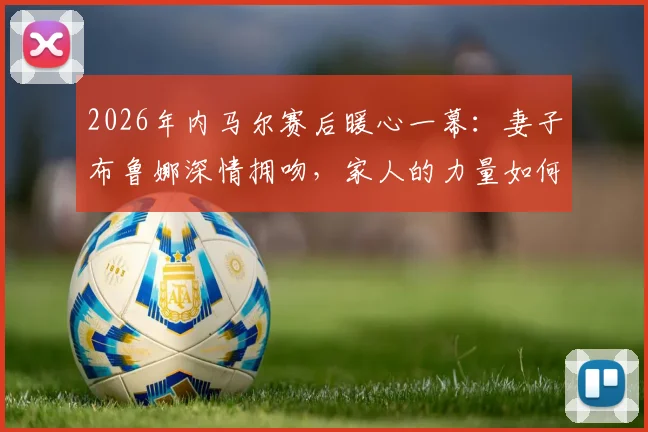 2026年内马尔赛后暖心一幕：妻子布鲁娜深情拥吻，家人的力量如何成为球星的港湾？
