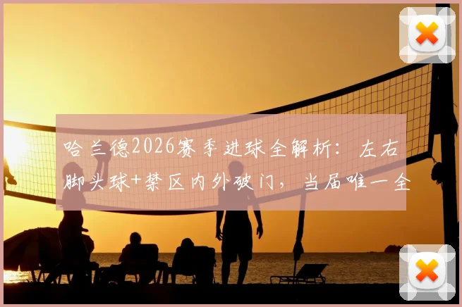 哈兰德2026赛季进球全解析：左右脚头球+禁区内外破门，当届唯一全能射手数据详解