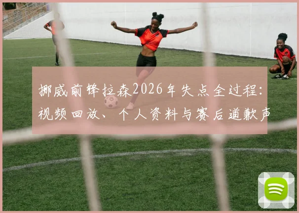 挪威前锋拉森2026年失点全过程:视频回放、个人资料与赛后道歉声明全解析,一览挪威网民反应与球队后续影响
