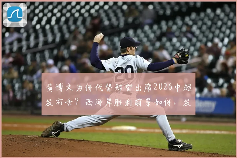 黄博文为何代替郑智出席2026中超发布会？西海岸胜利前景如何，发布会现场说了什么