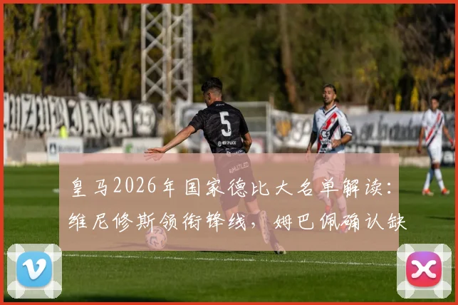 皇马2026年国家德比大名单解读：维尼修斯领衔锋线，姆巴佩确认缺席