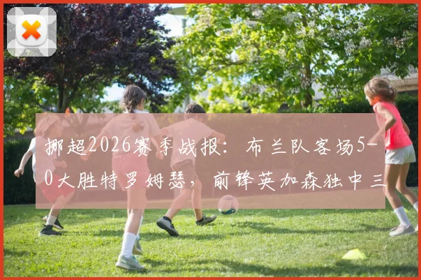 挪超2026赛季战报：布兰队客场5-0大胜特罗姆瑟，前锋英加森独中三元上演帽子戏法，全场比赛回顾与分析