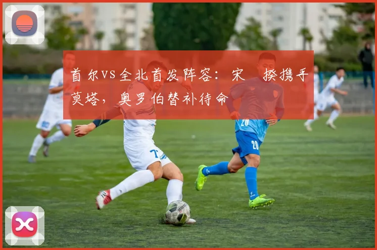 首尔vs全北首发阵容：宋旻揆携手莫塔，奥罗伯替补待命