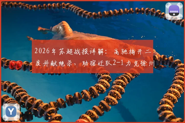 2026年苏超战报详解:高驰梅开二度并献绝杀,助宿迁队2-1力克徐州队,比赛过程与球员数据全解析