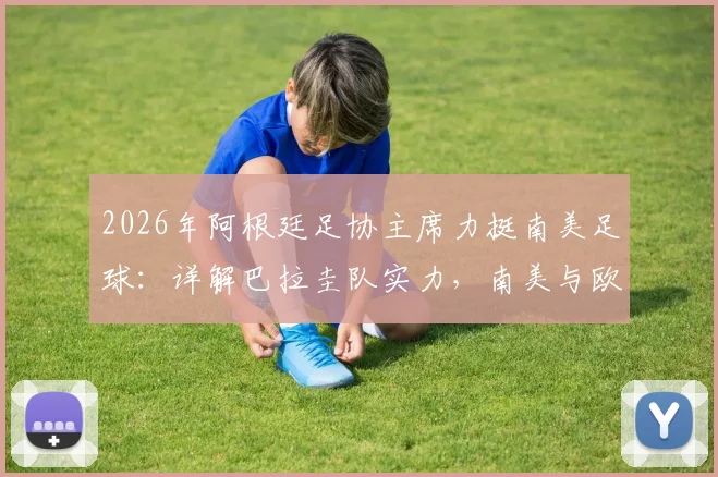 2026年阿根廷足协主席力挺南美足球：详解巴拉圭队实力，南美与欧洲球队全方位对抗历史与前景分析