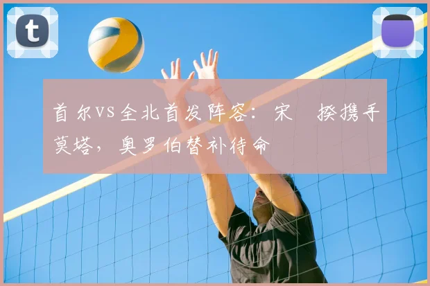 首尔vs全北首发阵容：宋旻揆携手莫塔，奥罗伯替补待命