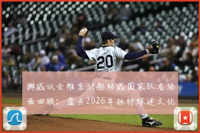挪威议会维京划船助威国家队名场面回顾：盘点2026年独特球迷文化与创意应援方式