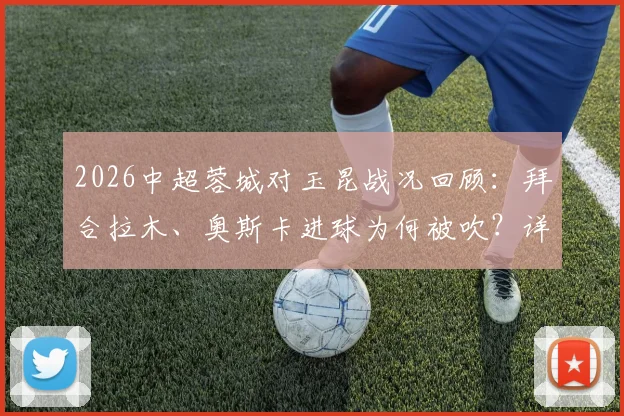2026中超蓉城对玉昆战况回顾：拜合拉木、奥斯卡进球为何被吹？详解VAR判罚与越位规则