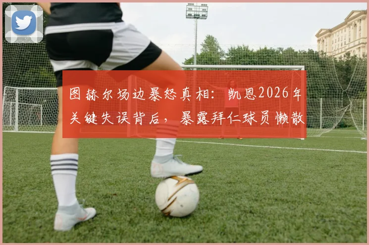 图赫尔场边暴怒真相:凯恩2026年关键失误背后,暴露拜仁球员懒散问题